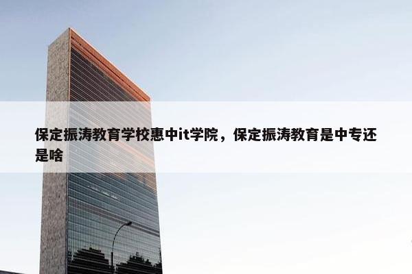 保定振涛教育学校惠中it学院，保定振涛教育是中专还是啥