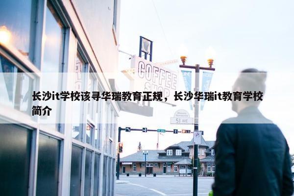长沙it学校该寻华瑞教育正规，长沙华瑞it教育学校简介