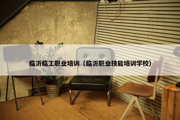 临沂临工职业培训（临沂职业技能培训学校）