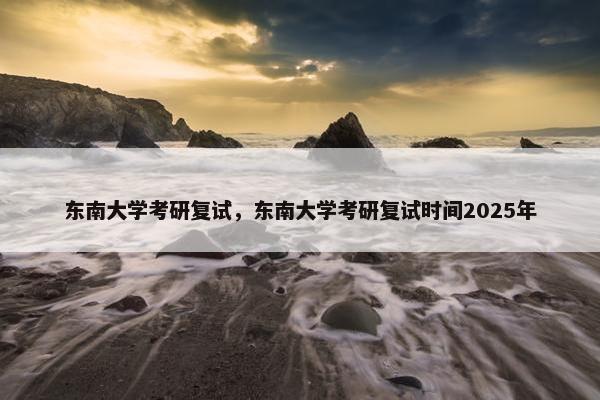 东南大学考研复试，东南大学考研复试时间2025年