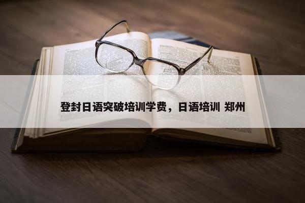 登封日语突破培训学费，日语培训 郑州