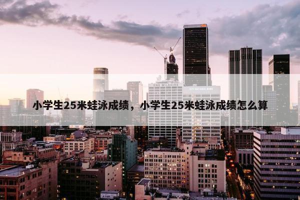 小学生25米蛙泳成绩，小学生25米蛙泳成绩怎么算