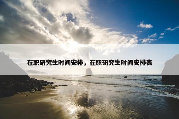 在职研究生时间安排，在职研究生时间安排表