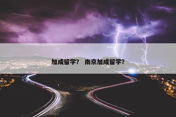 加成留学？ 南京加成留学？