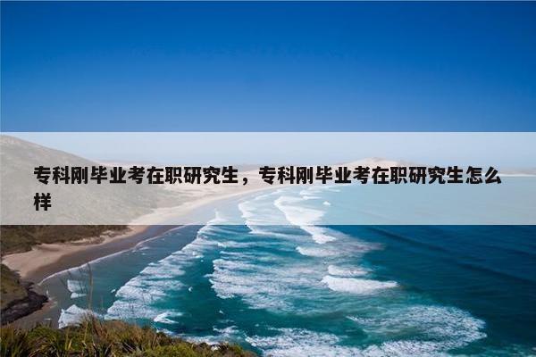 专科刚毕业考在职研究生，专科刚毕业考在职研究生怎么样