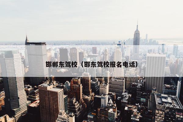 邯郸东驾校（邯东驾校报名电话）