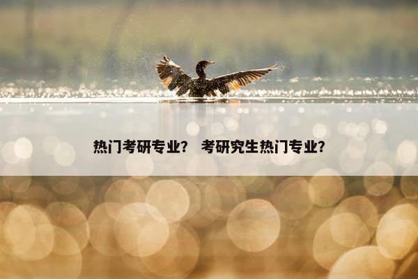 热门考研专业？ 考研究生热门专业？