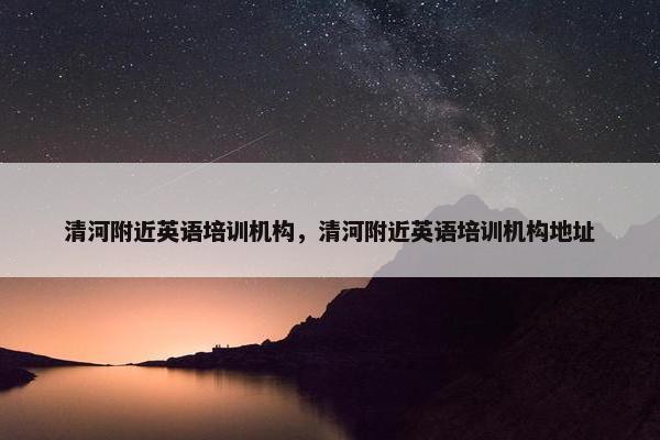 清河附近英语培训机构，清河附近英语培训机构地址