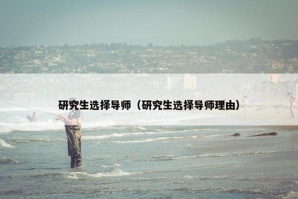 研究生选择导师（研究生选择导师理由）