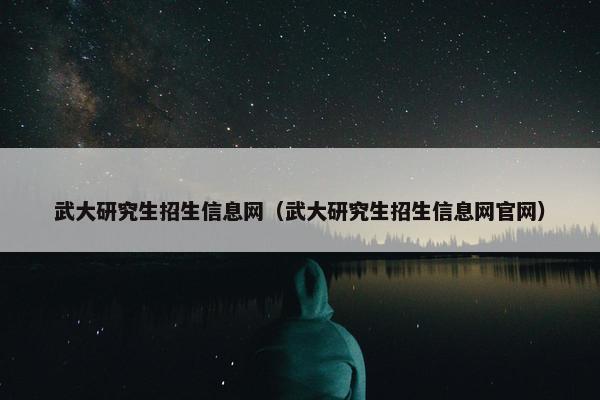 武大研究生招生信息网（武大研究生招生信息网官网）