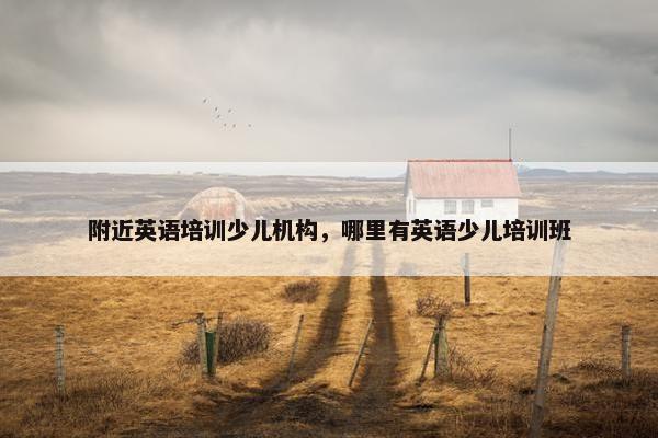 附近英语培训少儿机构，哪里有英语少儿培训班