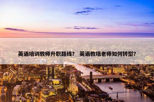 英语培训教师升职路线？ 英语教培老师如何转型？