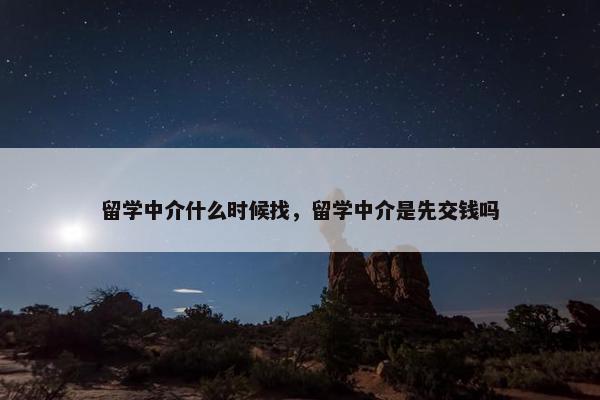留学中介什么时候找，留学中介是先交钱吗