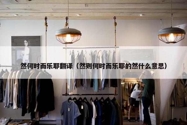 然何时而乐耶翻译（然则何时而乐耶的然什么意思）