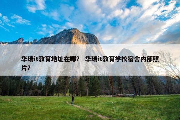华瑞it教育地址在哪？ 华瑞it教育学校宿舍内部照片？