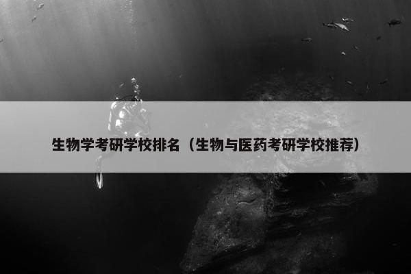 生物学考研学校排名（生物与医药考研学校推荐）