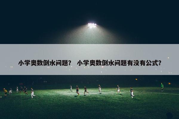 小学奥数倒水问题？ 小学奥数倒水问题有没有公式？