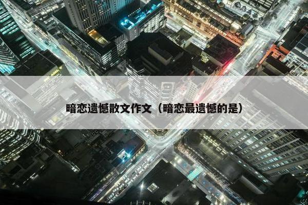 暗恋遗憾散文作文（暗恋最遗憾的是）