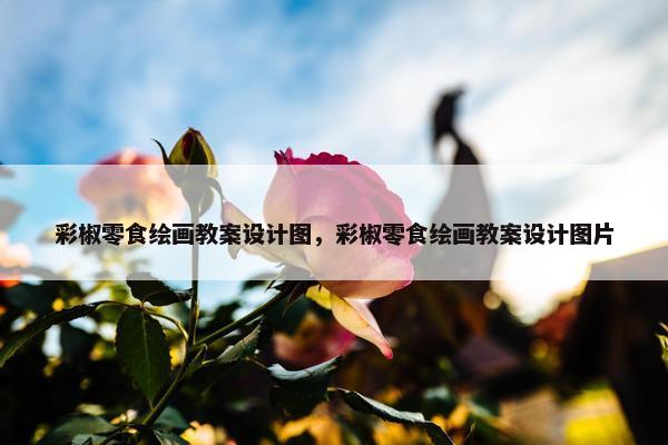彩椒零食绘画教案设计图，彩椒零食绘画教案设计图片