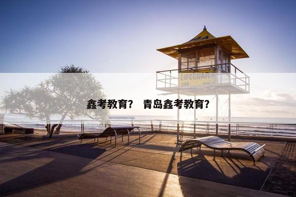 鑫考教育？ 青岛鑫考教育？