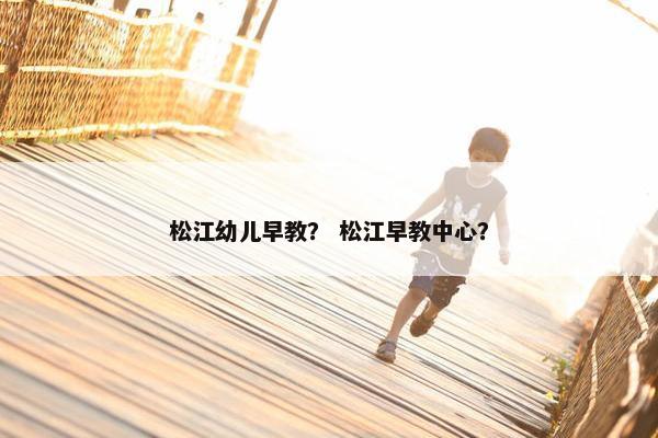 松江幼儿早教？ 松江早教中心？