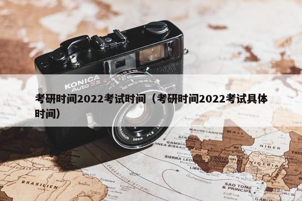考研时间2022考试时间（考研时间2022考试具体时间）