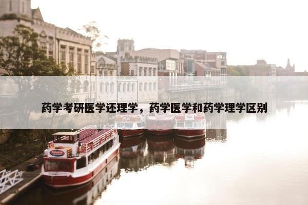 药学考研医学还理学，药学医学和药学理学区别