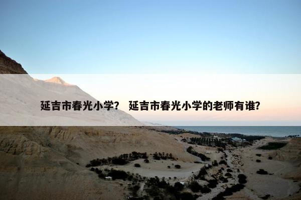 延吉市春光小学？ 延吉市春光小学的老师有谁？