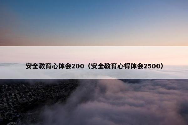 安全教育心体会200（安全教育心得体会2500）