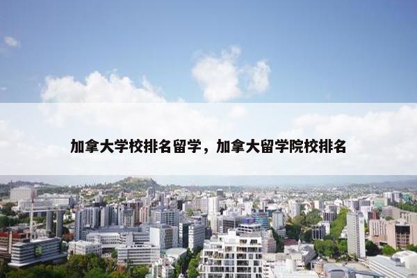 加拿大学校排名留学，加拿大留学院校排名