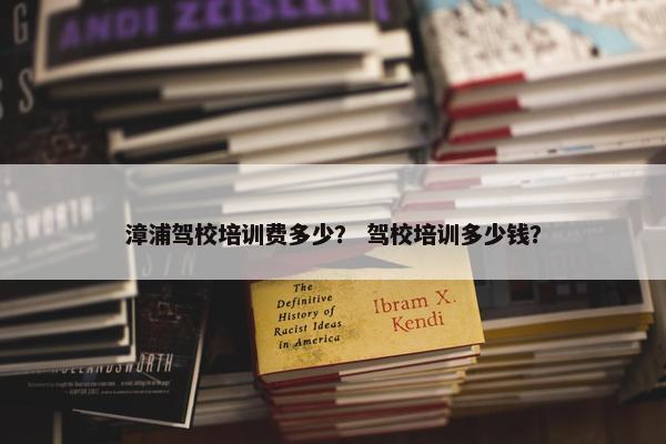 漳浦驾校培训费多少？ 驾校培训多少钱？