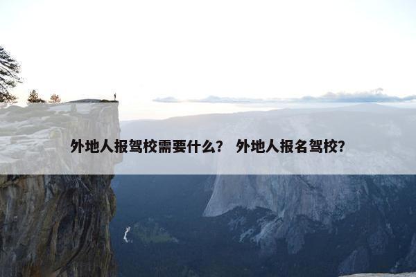 外地人报驾校需要什么？ 外地人报名驾校？
