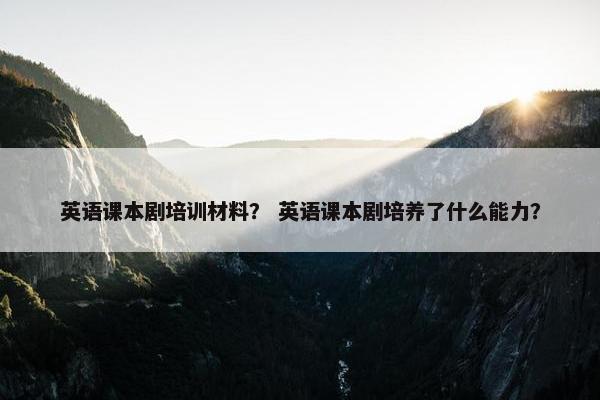 英语课本剧培训材料？ 英语课本剧培养了什么能力？