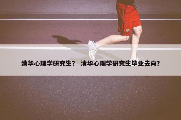 清华心理学研究生？ 清华心理学研究生毕业去向？