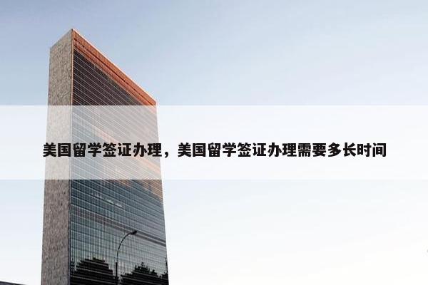 美国留学签证办理，美国留学签证办理需要多长时间