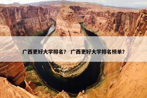 广西更好大学排名？ 广西更好大学排名榜单？