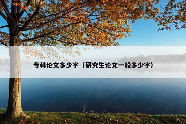 专科论文多少字（研究生论文一般多少字）
