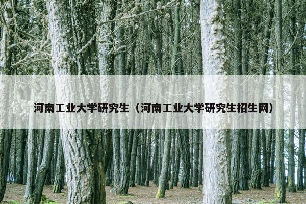 河南工业大学研究生（河南工业大学研究生招生网）