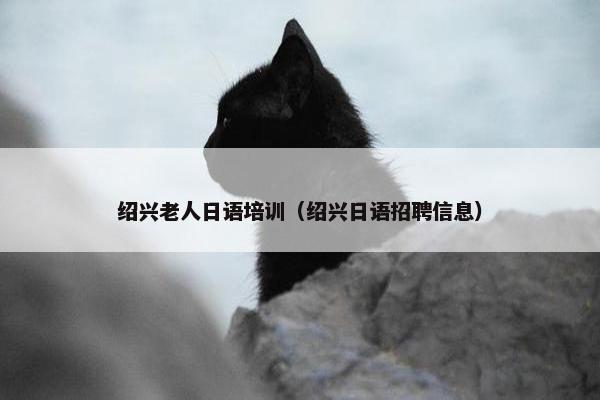 绍兴老人日语培训（绍兴日语招聘信息）