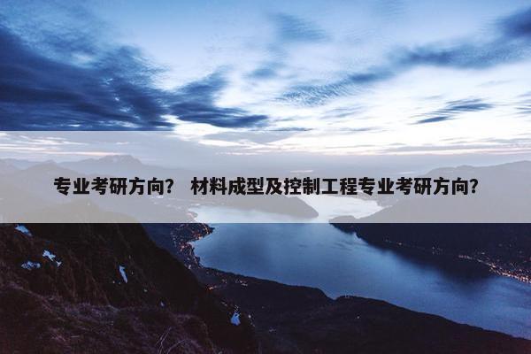 专业考研方向？ 材料成型及控制工程专业考研方向？