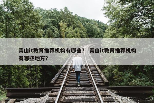 青山it教育推荐机构有哪些？ 青山it教育推荐机构有哪些地方？