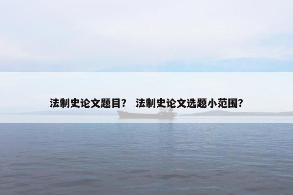 法制史论文题目？ 法制史论文选题小范围？