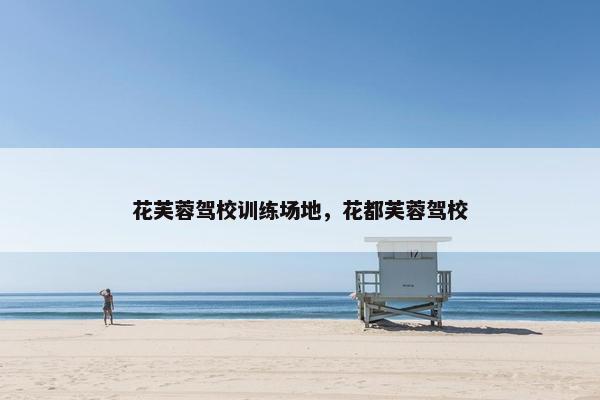 花芙蓉驾校训练场地，花都芙蓉驾校