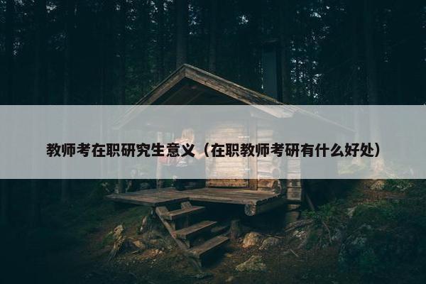 教师考在职研究生意义（在职教师考研有什么好处）