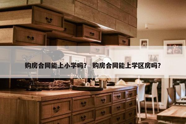 购房合同能上小学吗？ 购房合同能上学区房吗？