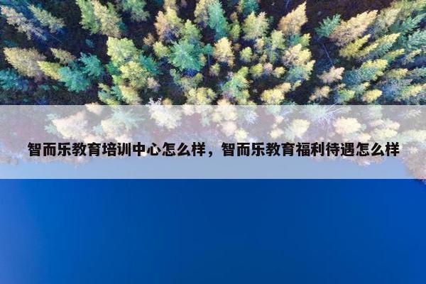 智而乐教育培训中心怎么样，智而乐教育福利待遇怎么样