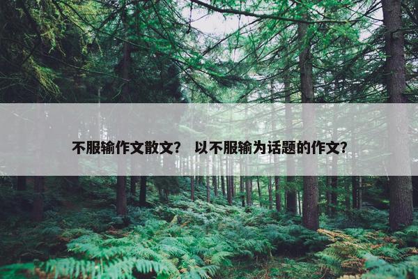 不服输作文散文？ 以不服输为话题的作文？