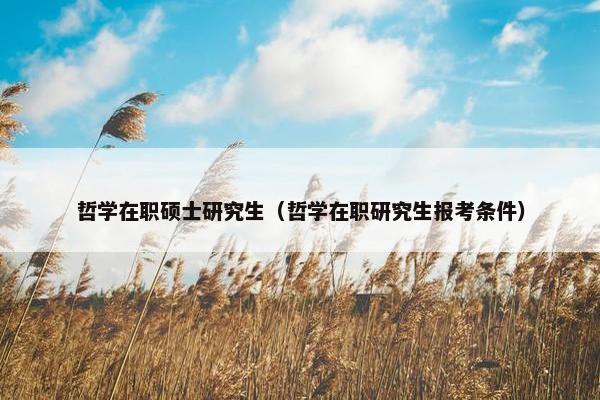 哲学在职硕士研究生（哲学在职研究生报考条件）