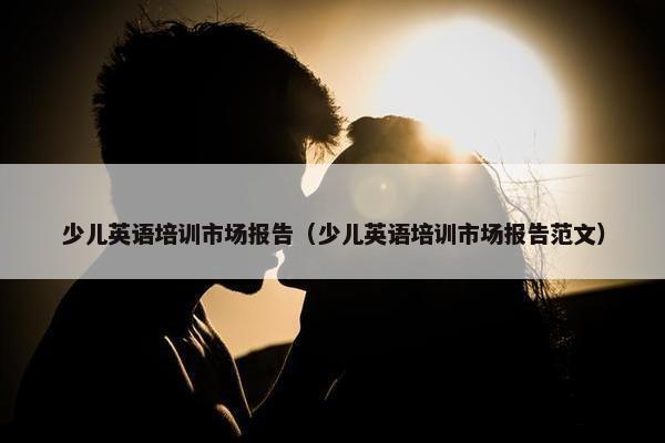 少儿英语培训市场报告（少儿英语培训市场报告范文）