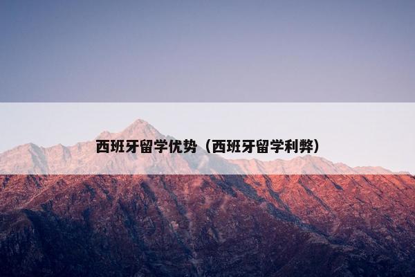 西班牙留学优势（西班牙留学利弊）